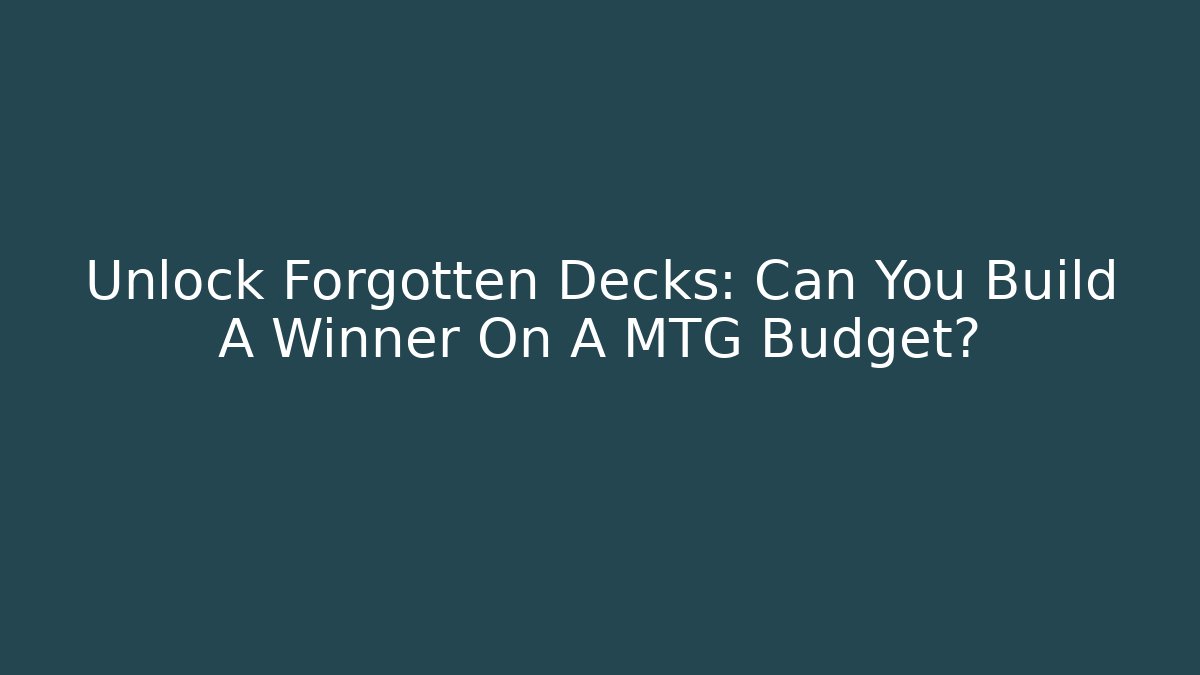 Unlock Forgotten Decks: Can You Build A Winner On A MTG Budget?