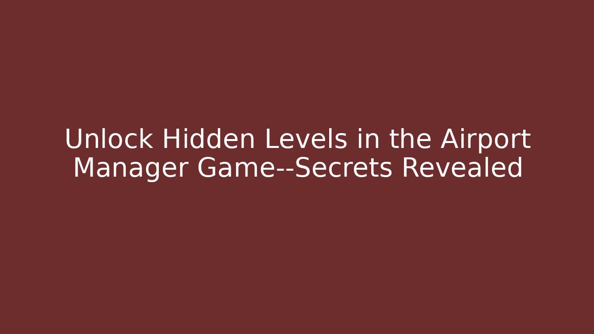 Unlock Hidden Levels in the Airport Manager Game—Secrets Revealed