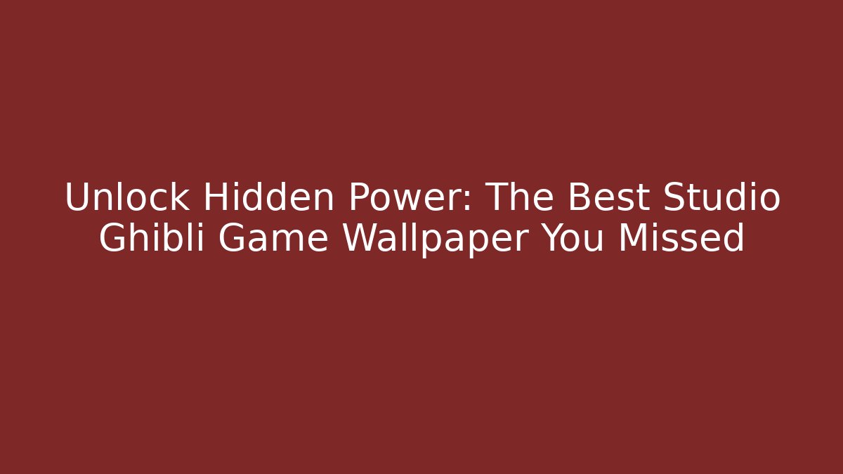 Unlock Hidden Power: The Best Studio Ghibli Game Wallpaper You Missed