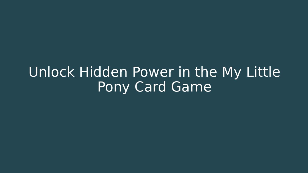 Unlock Hidden Power in the My Little Pony Card Game