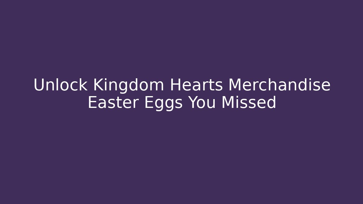 Unlock Kingdom Hearts Merchandise Easter Eggs You Missed