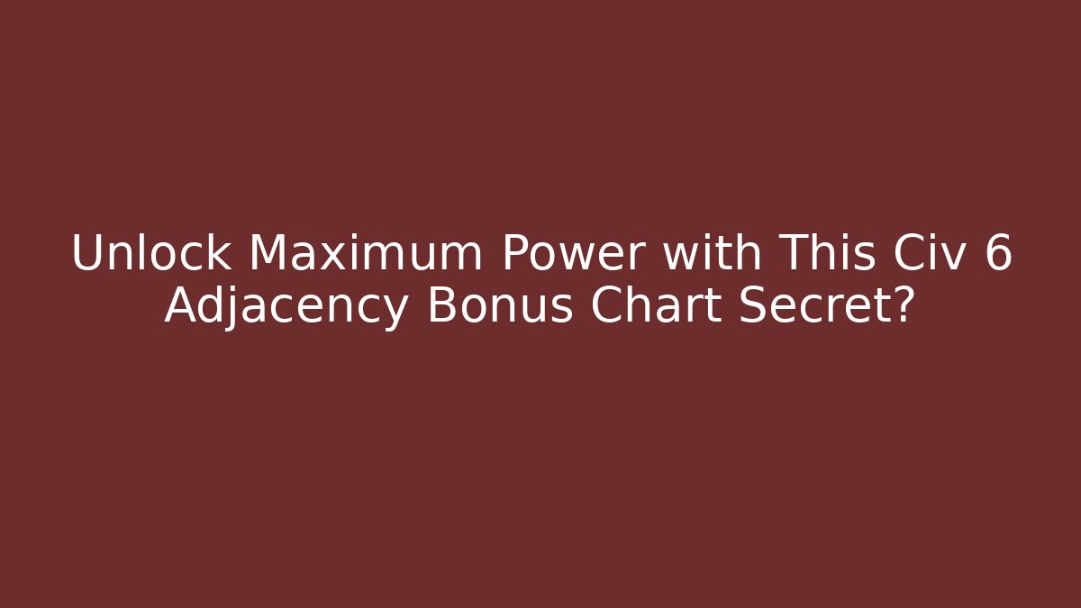 Unlock Maximum Power with This Civ 6 Adjacency Bonus Chart Secret?