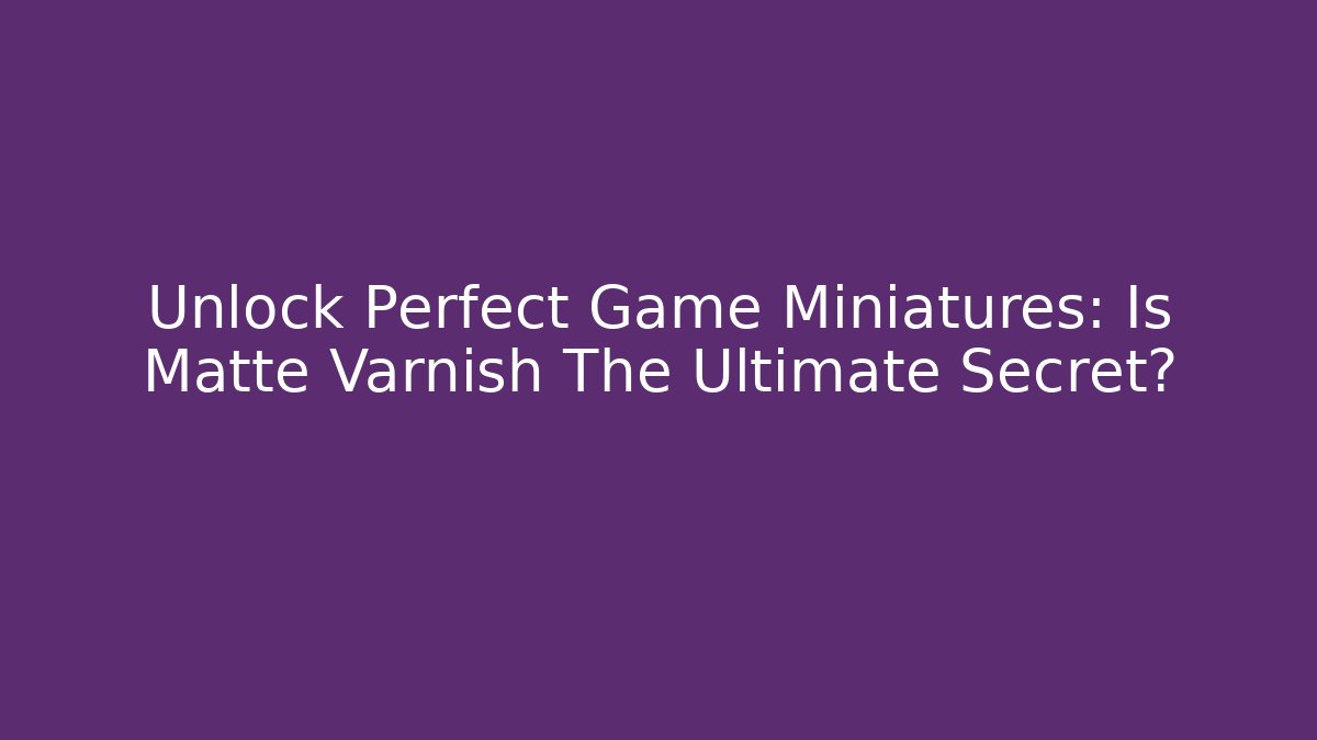 Unlock Perfect Game Miniatures: Is Matte Varnish The Ultimate Secret?