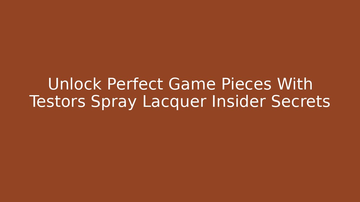 Unlock Perfect Game Pieces With Testors Spray Lacquer Insider Secrets
