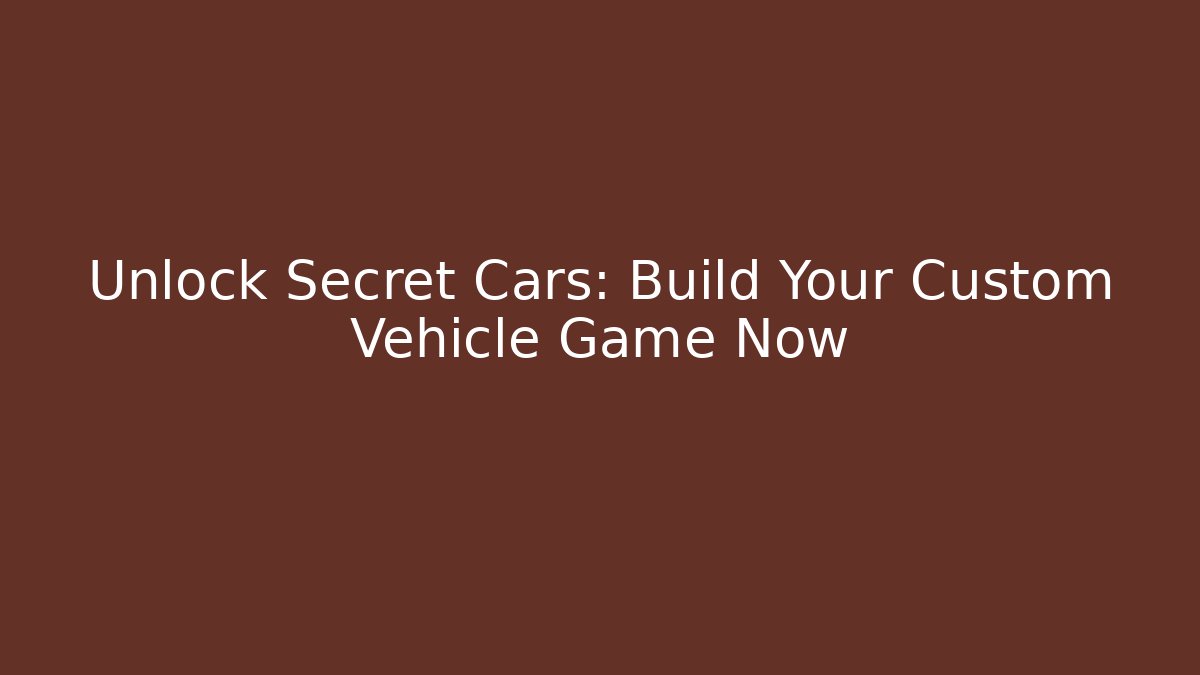 Unlock Secret Cars: Build Your Custom Vehicle Game Now