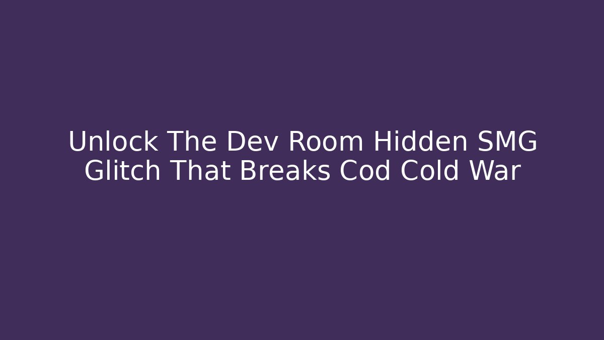 Unlock The Dev Room Hidden SMG Glitch That Breaks Cod Cold War