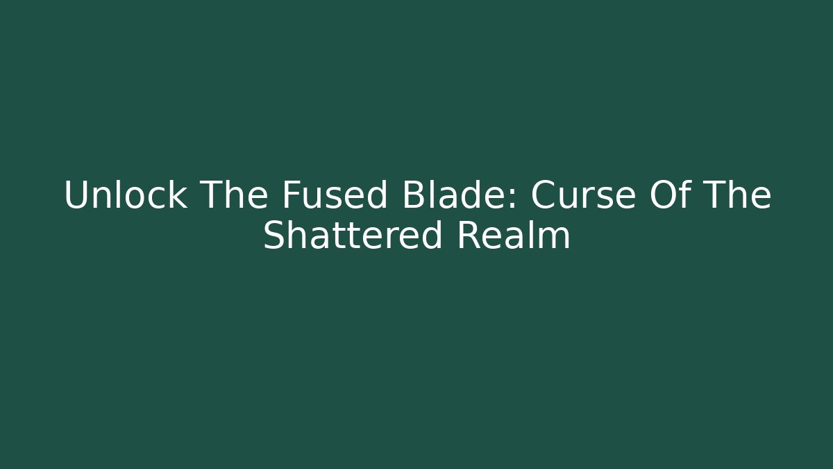 Unlock The Fused Blade: Curse Of The Shattered Realm