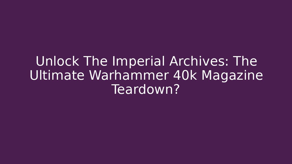 Unlock The Imperial Archives: The Ultimate Warhammer 40k Magazine Teardown?