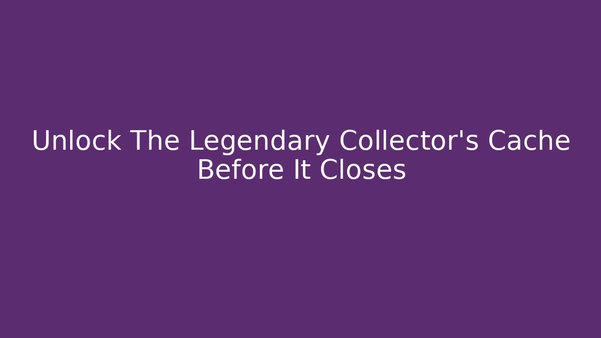 Unlock The Legendary Collector's Cache Before It Closes