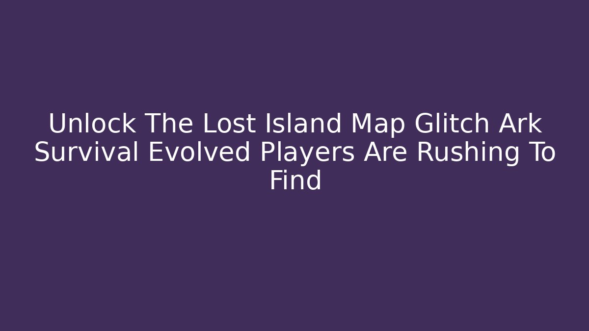 Unlock The Lost Island Map Glitch Ark Survival Evolved Players Are Rushing To Find
