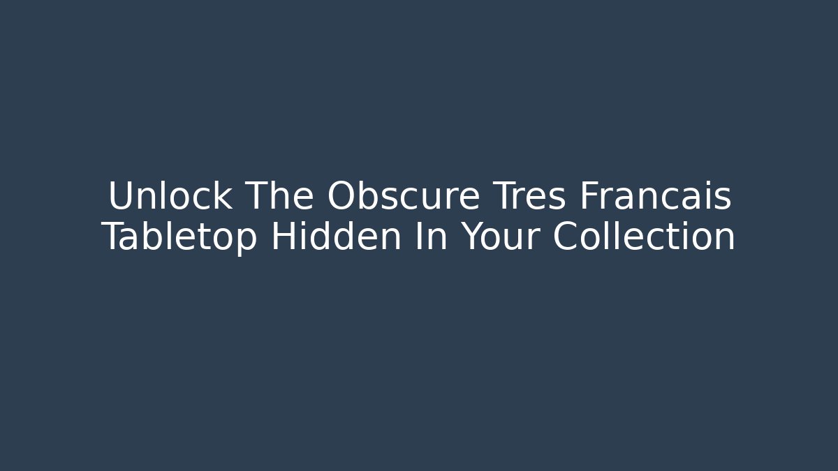 Unlock The Obscure Tres Francais Tabletop Hidden In Your Collection