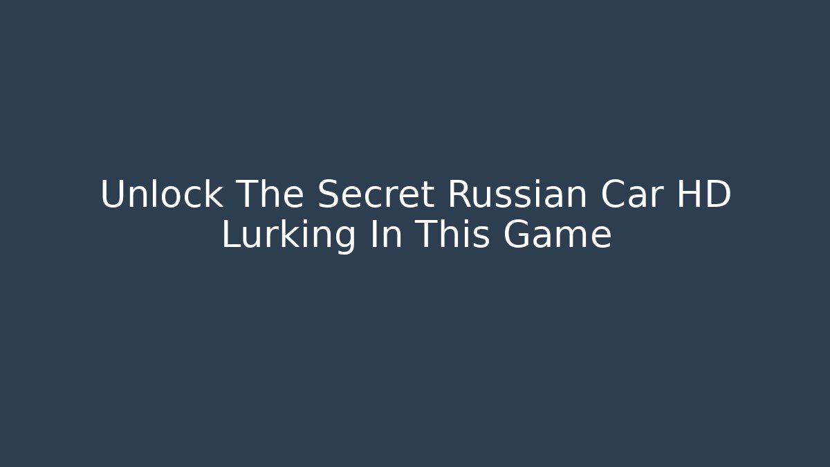 Unlock The Secret Russian Car HD Lurking In This Game