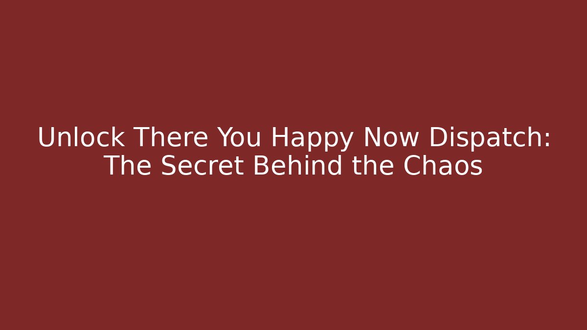 Unlock There You Happy Now Dispatch: The Secret Behind the Chaos