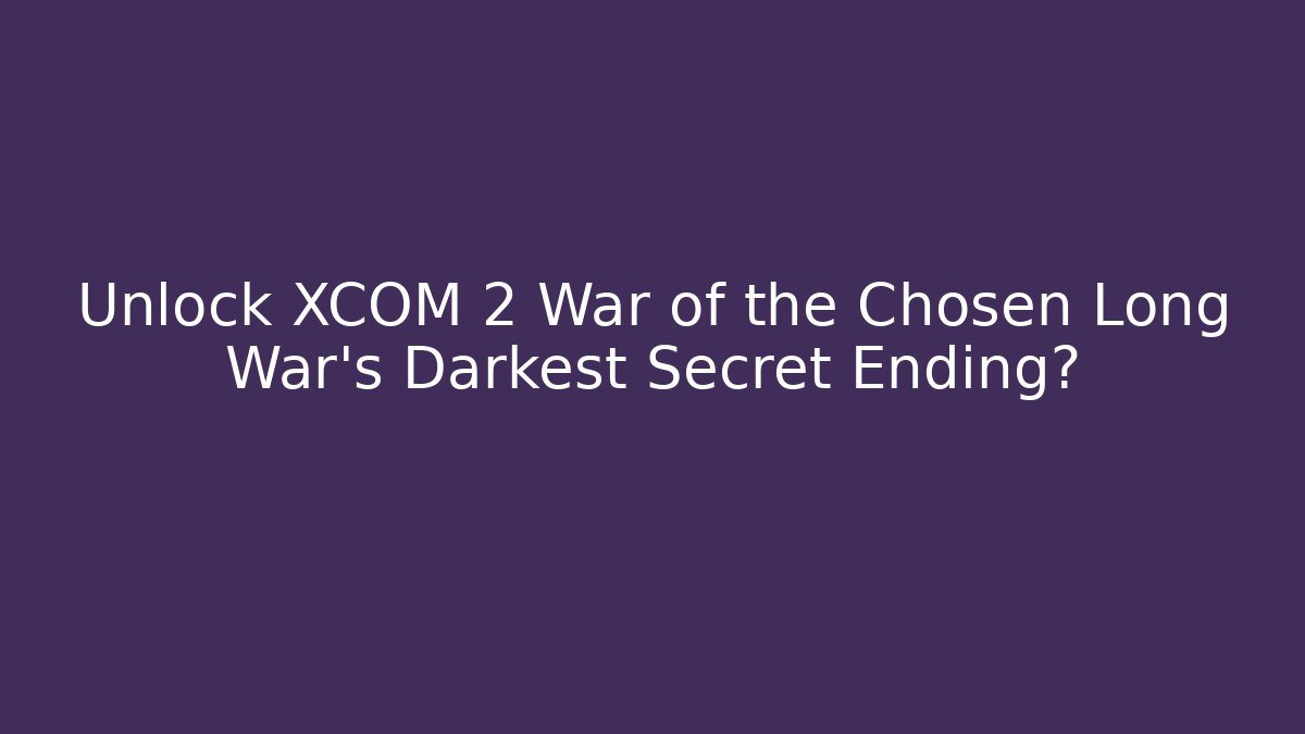 Unlock XCOM 2 War of the Chosen Long War's Darkest Secret Ending?