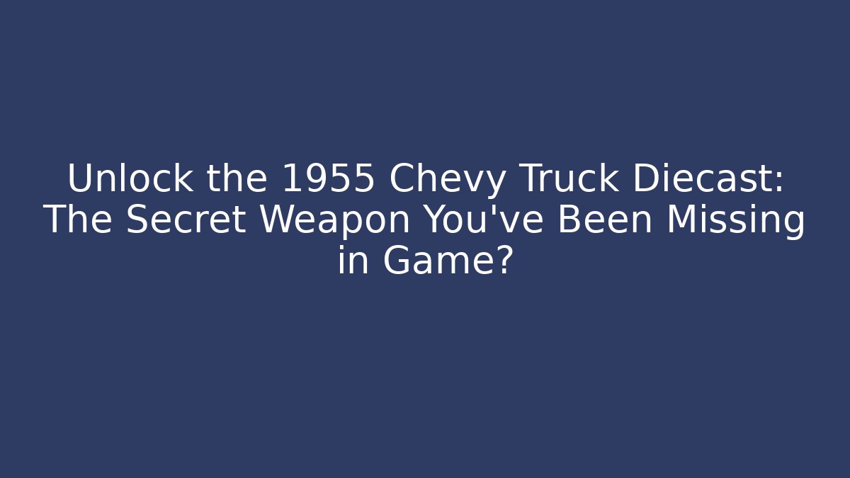 Unlock the 1955 Chevy Truck Diecast: The Secret Weapon You've Been Missing in Game?