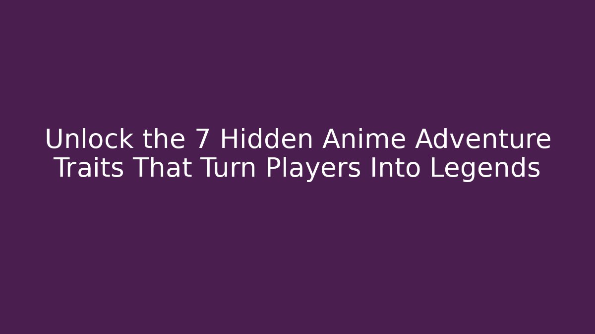 Unlock the 7 Hidden Anime Adventure Traits That Turn Players Into Legends