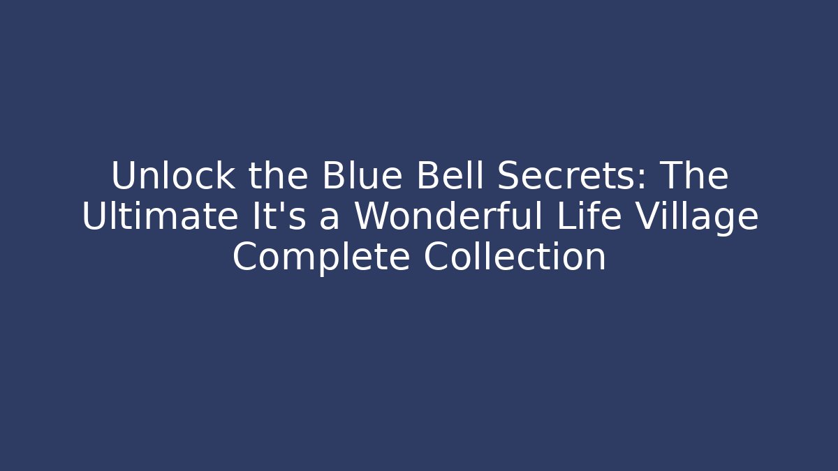 Unlock the Blue Bell Secrets: The Ultimate It's a Wonderful Life Village Complete Collection