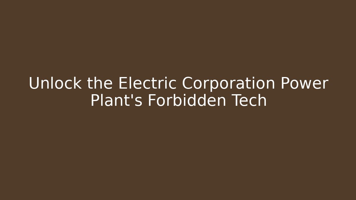 Unlock the Electric Corporation Power Plant’s Forbidden Tech