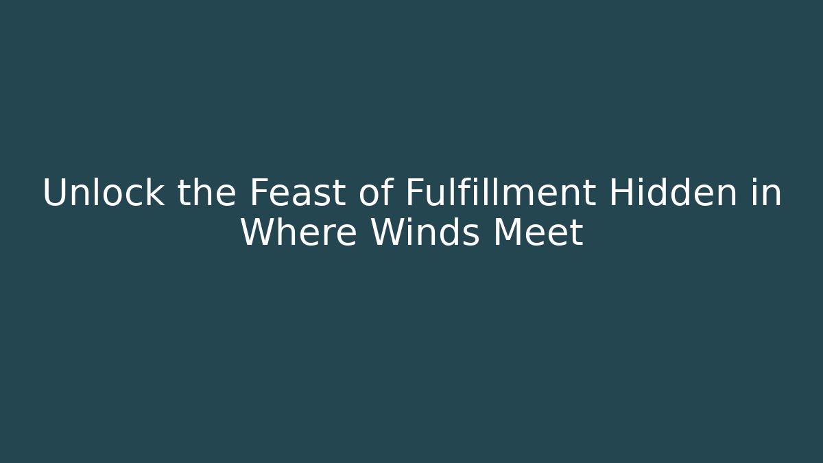 Unlock the Feast of Fulfillment Hidden in Where Winds Meet