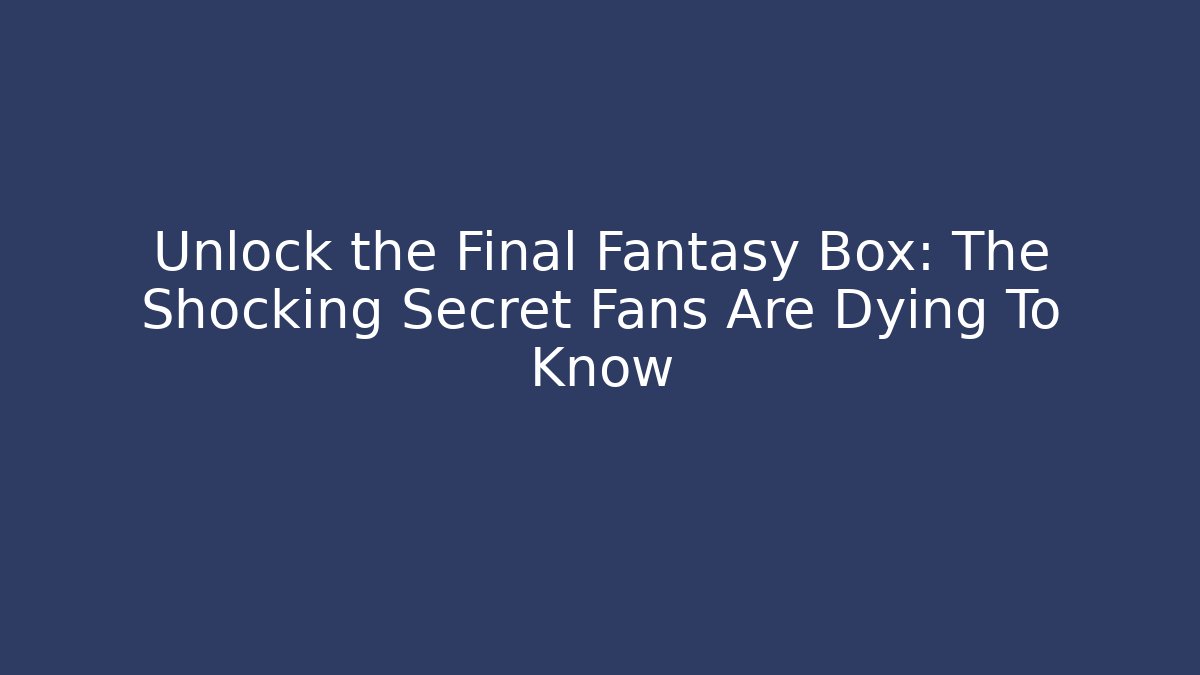 Unlock the Final Fantasy Box: The Shocking Secret Fans Are Dying To Know