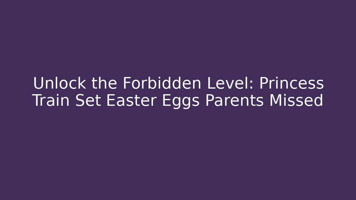 Unlock the Forbidden Level: Princess Train Set Easter Eggs Parents Missed