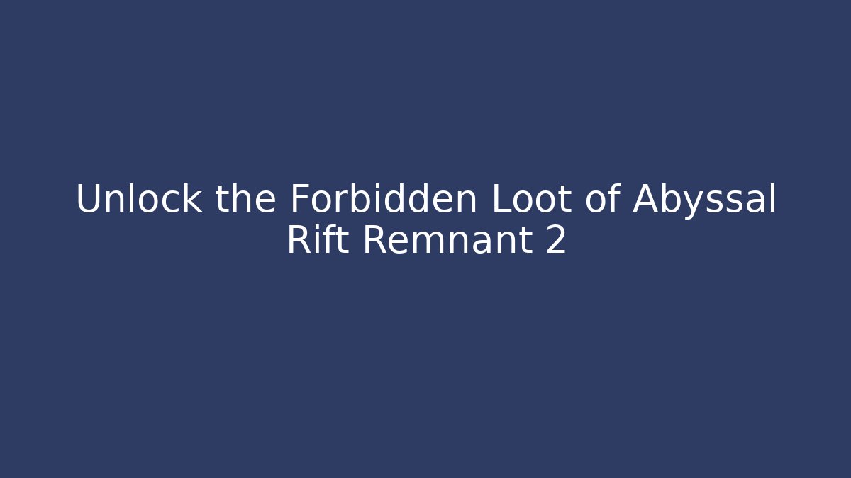 Unlock the Forbidden Loot of Abyssal Rift Remnant 2