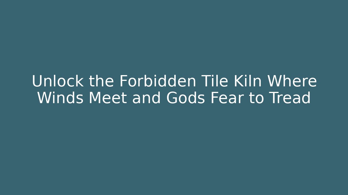 Unlock the Forbidden Tile Kiln Where Winds Meet and Gods Fear to Tread