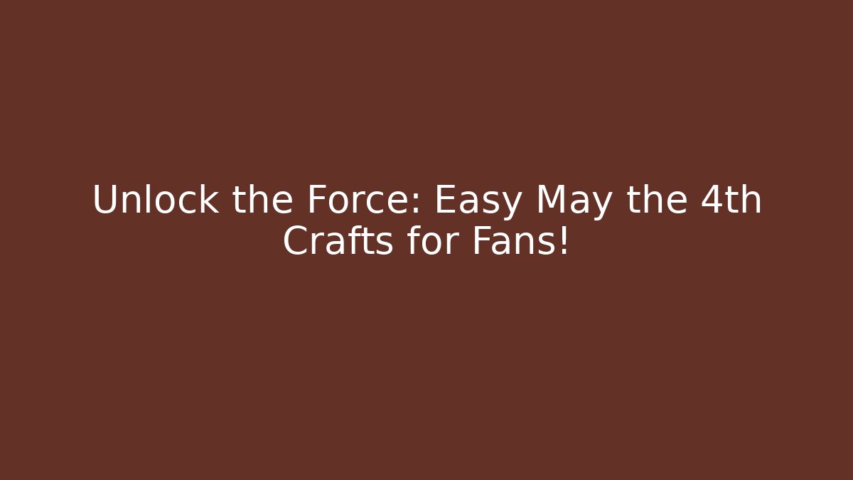Unlock the Force: Easy May the 4th Crafts for Fans!