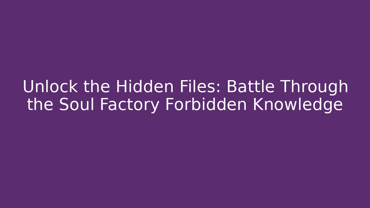 Unlock the Hidden Files: Battle Through the Soul Factory Forbidden Knowledge