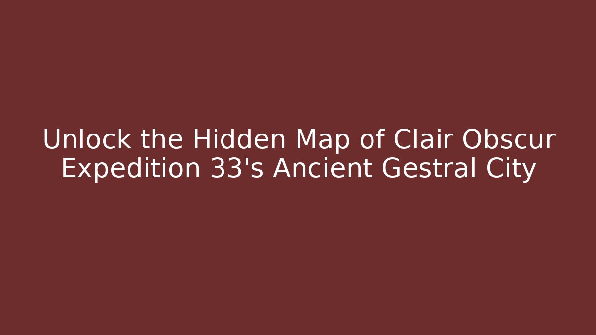 Unlock the Hidden Map of Clair Obscur Expedition 33's Ancient Gestral City