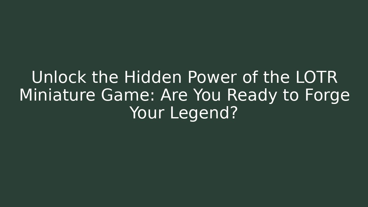 Unlock the Hidden Power of the LOTR Miniature Game: Are You Ready to Forge Your Legend?