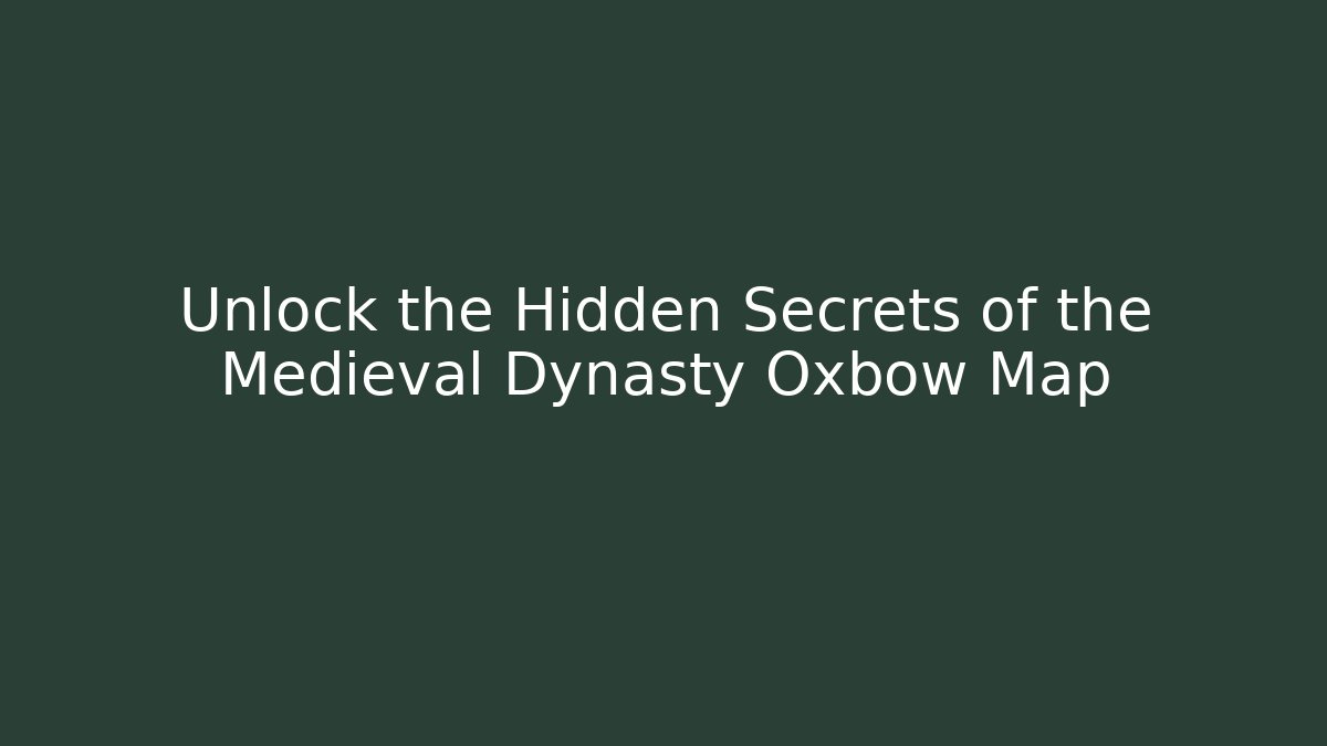 Unlock the Hidden Secrets of the Medieval Dynasty Oxbow Map