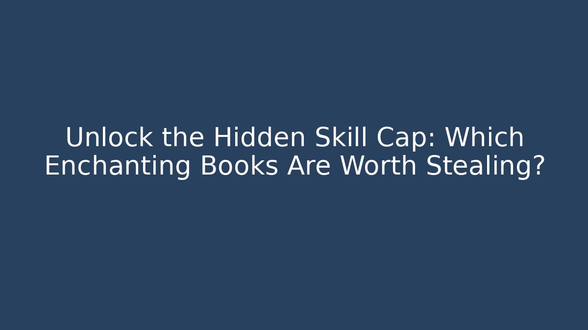 Unlock the Hidden Skill Cap: Which Enchanting Books Are Worth Stealing?