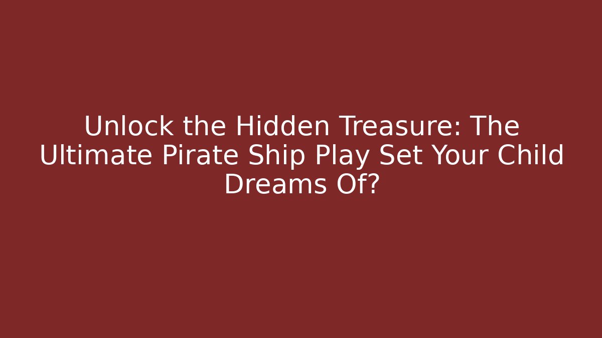Unlock the Hidden Treasure: The Ultimate Pirate Ship Play Set Your Child Dreams Of?