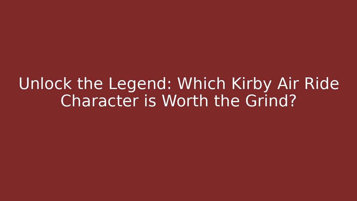 Unlock the Legend: Which Kirby Air Ride Character is Worth the Grind?