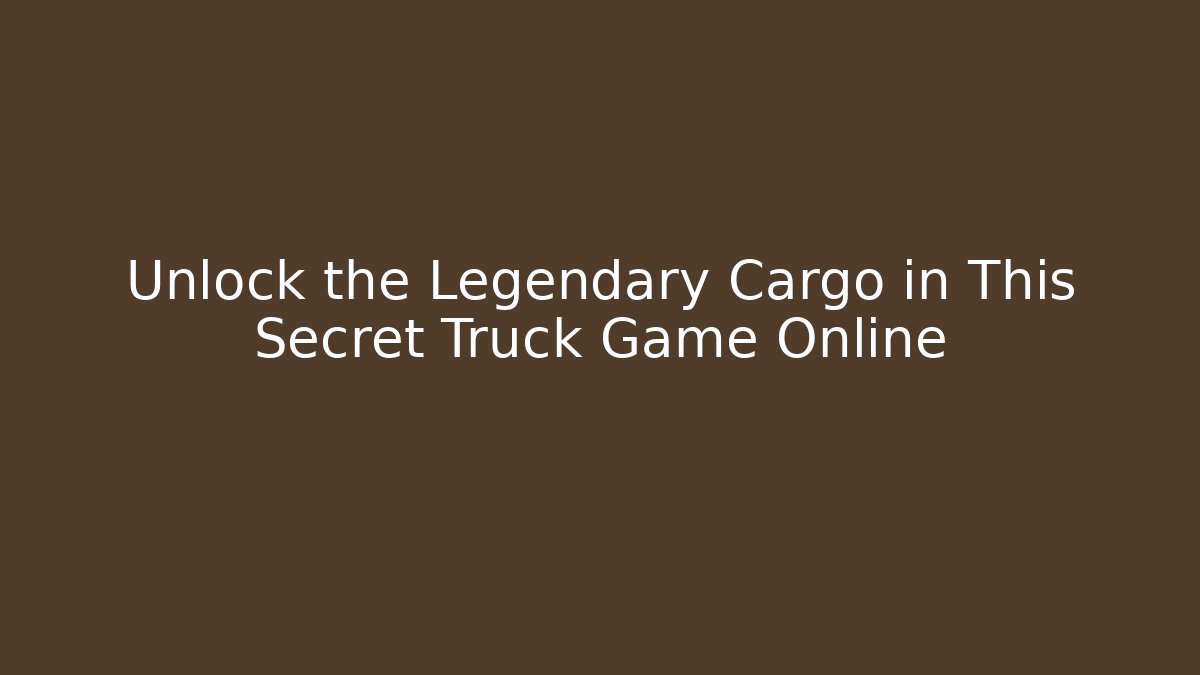Unlock the Legendary Cargo in This Secret Truck Game Online