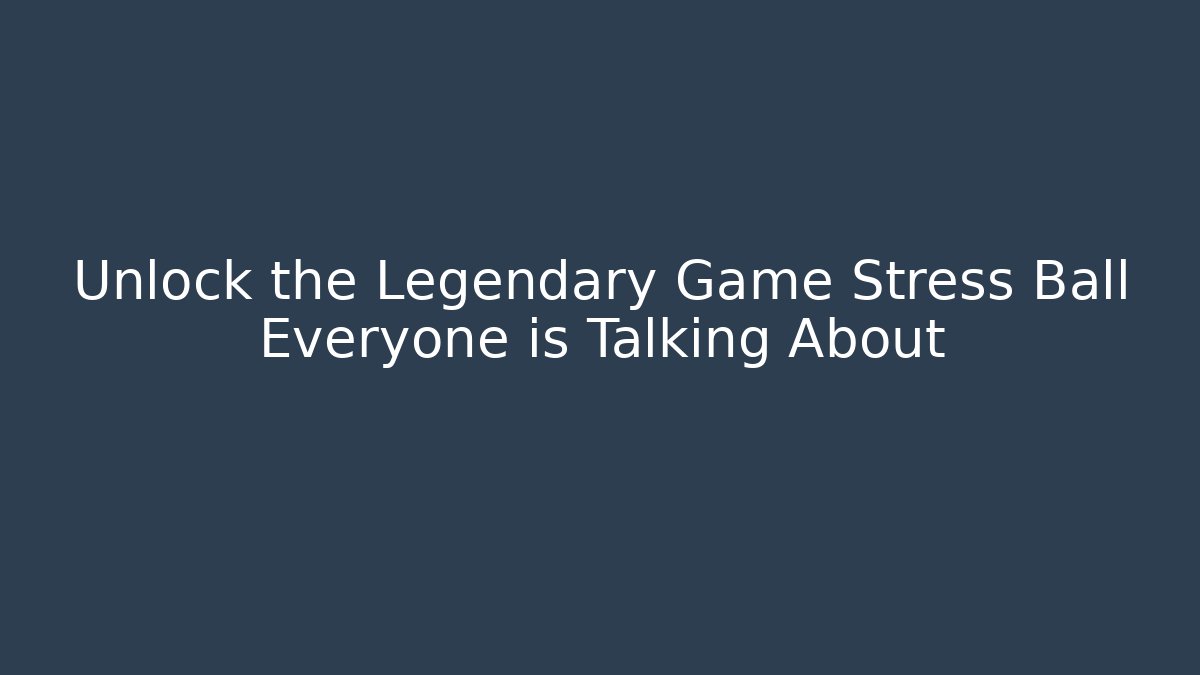 Unlock the Legendary Game Stress Ball Everyone is Talking About
