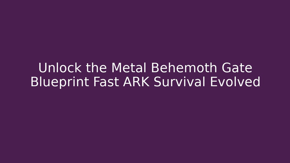 Unlock the Metal Behemoth Gate Blueprint Fast ARK Survival Evolved