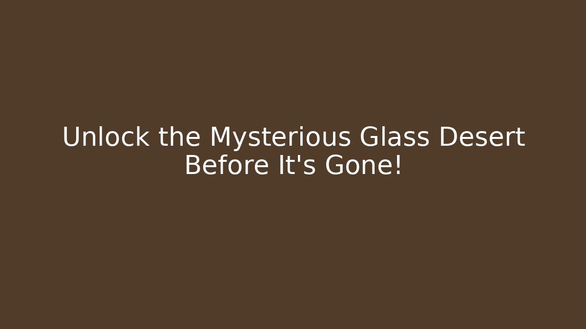 Unlock the Mysterious Glass Desert Before It's Gone!