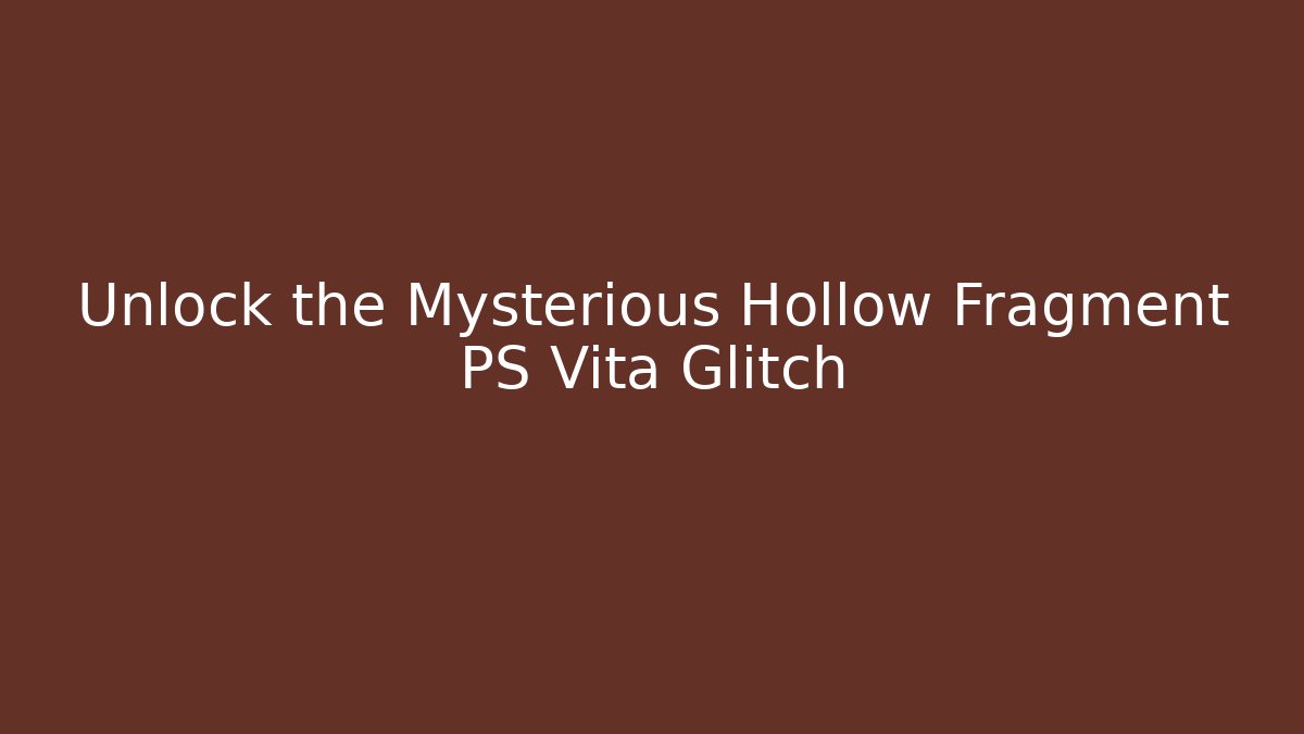 Unlock the Mysterious Hollow Fragment PS Vita Glitch