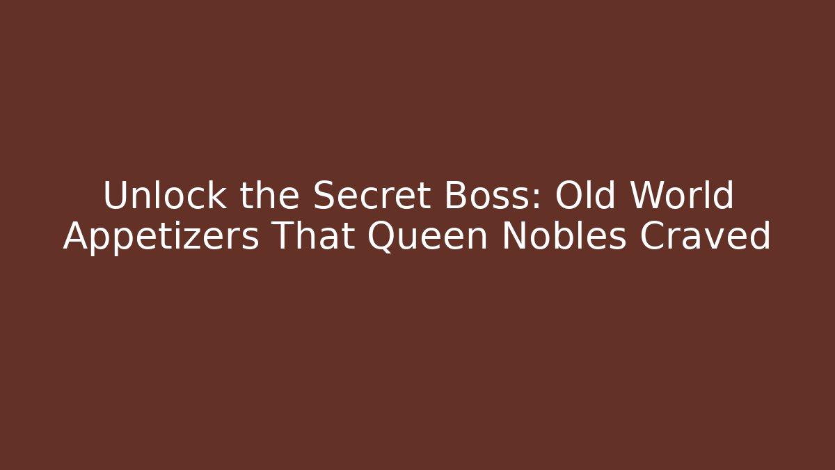 Unlock the Secret Boss: Old World Appetizers That Queen Nobles Craved