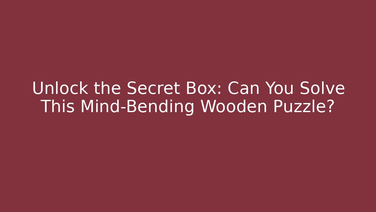 Unlock the Secret Box: Can You Solve This Mind-Bending Wooden Puzzle?