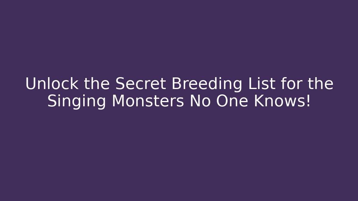 Unlock the Secret Breeding List for the Singing Monsters No One Knows!