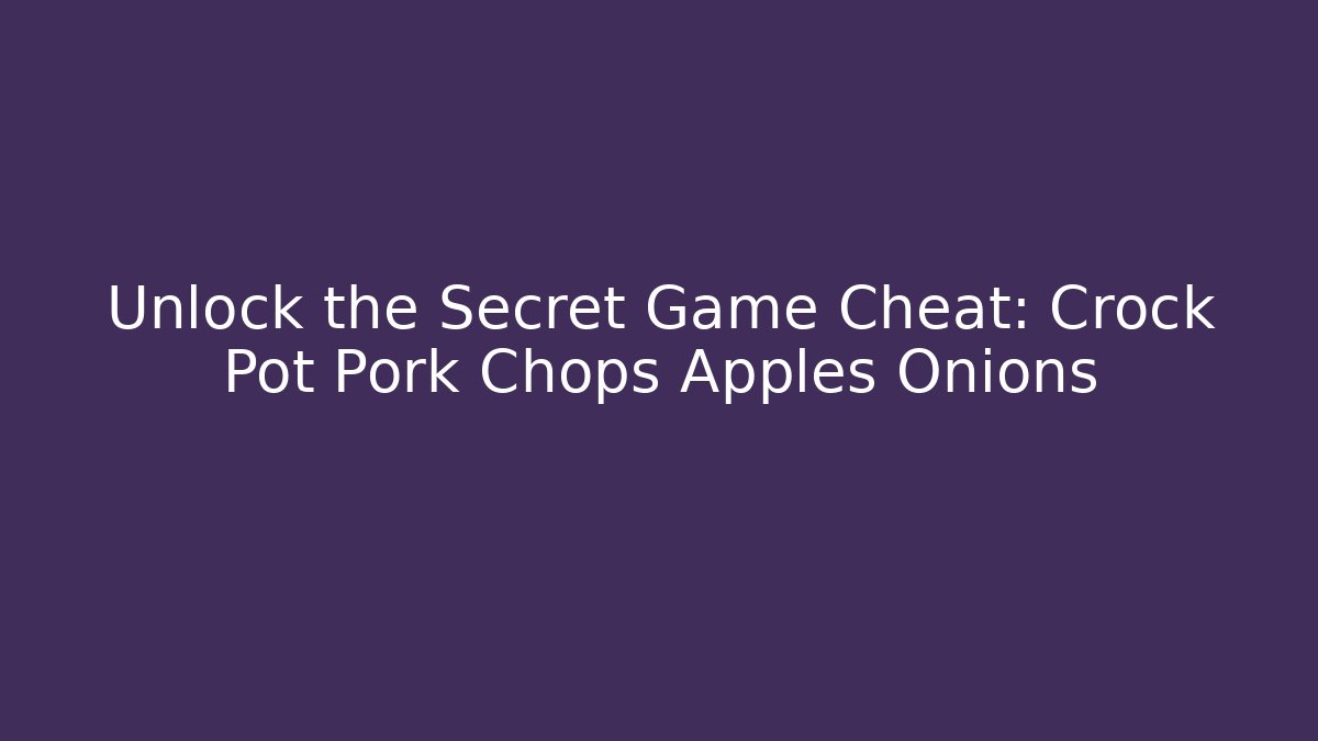 Unlock the Secret Game Cheat: Crock Pot Pork Chops Apples Onions