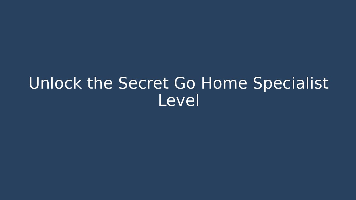 Unlock the Secret Go Home Specialist Level