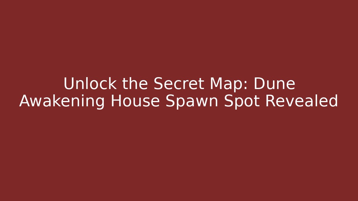 Unlock the Secret Map: Dune Awakening House Spawn Spot Revealed