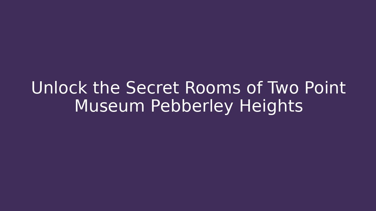 Unlock the Secret Rooms of Two Point Museum Pebberley Heights
