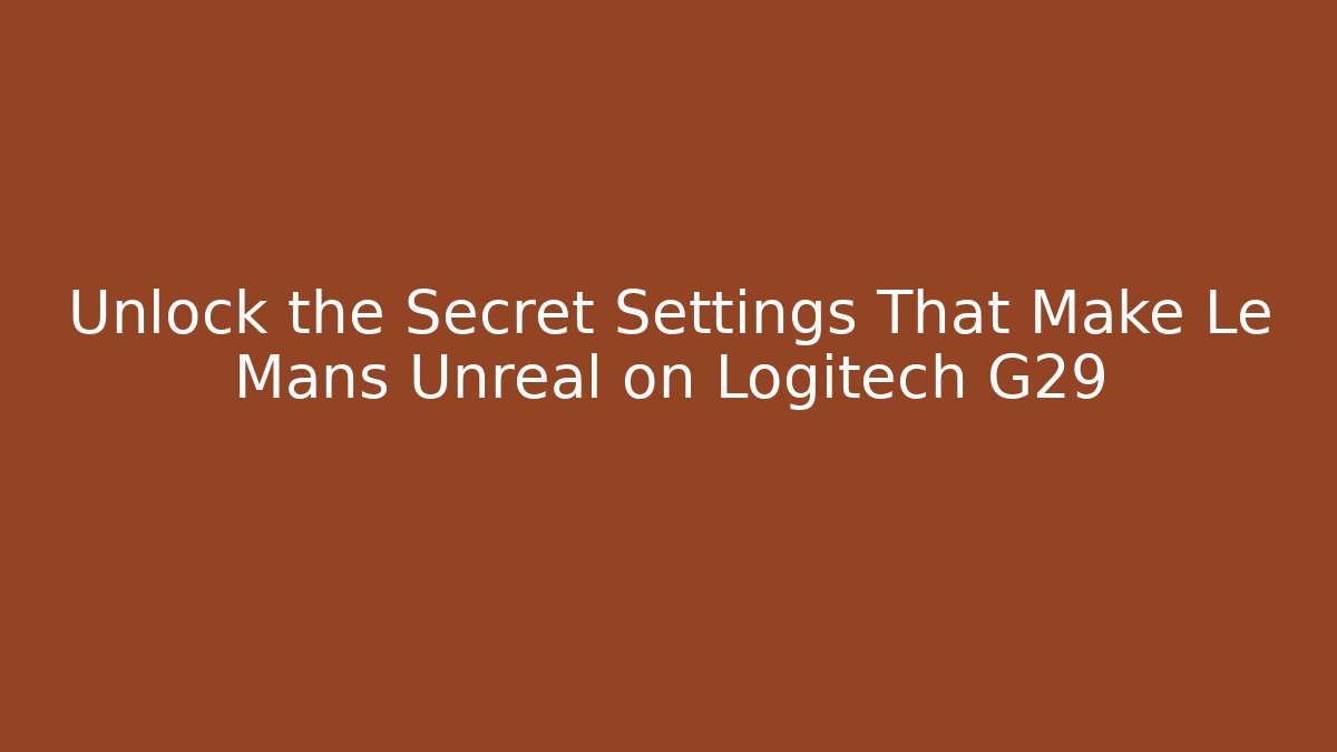Unlock the Secret Settings That Make Le Mans Unreal on Logitech G29