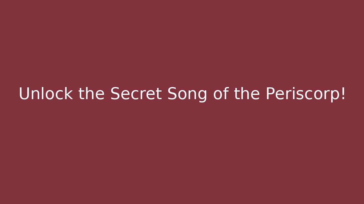 Unlock the Secret Song of the Periscorp!