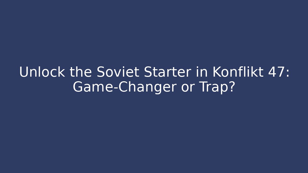Unlock the Soviet Starter in Konflikt 47: Game-Changer or Trap?